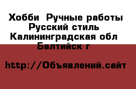 Хобби. Ручные работы Русский стиль. Калининградская обл.,Балтийск г.